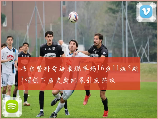 韦尔替补奇迹表现单场16分11板5断7帽创下历史新纪录引发热议