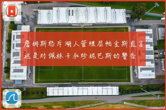 詹姆斯怒斥湖人管理层帕金斯直言这是对佩林卡和珍妮巴斯的警告