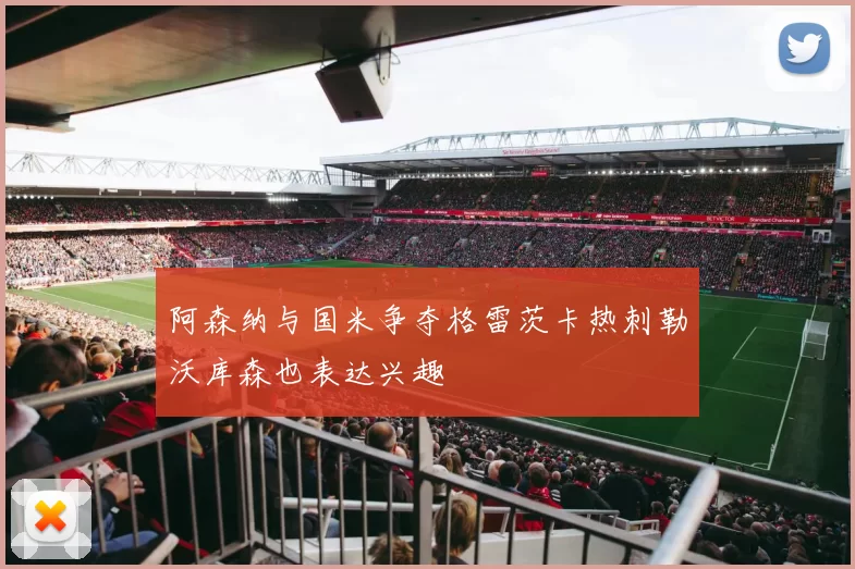阿森纳与国米争夺格雷茨卡热刺勒沃库森也表达兴趣