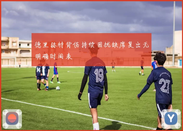 德里赫特背伤持续困扰缺席复出无明确时间表
