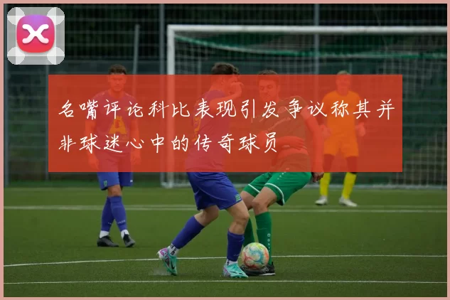 名嘴评论科比表现引发争议称其并非球迷心中的传奇球员