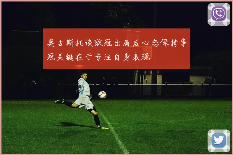 奥古斯托谈欧冠出局后心态保持争冠关键在于专注自身表现