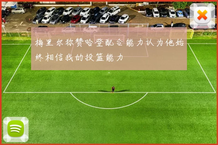 梅里尔称赞哈登配合能力认为他始终相信我的投篮能力