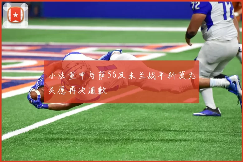 小法重申与萨56及米兰战平科莫无关愿再次道歉