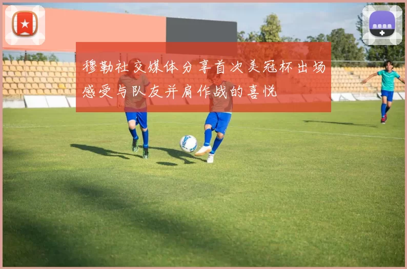 穆勒社交媒体分享首次美冠杯出场感受与队友并肩作战的喜悦