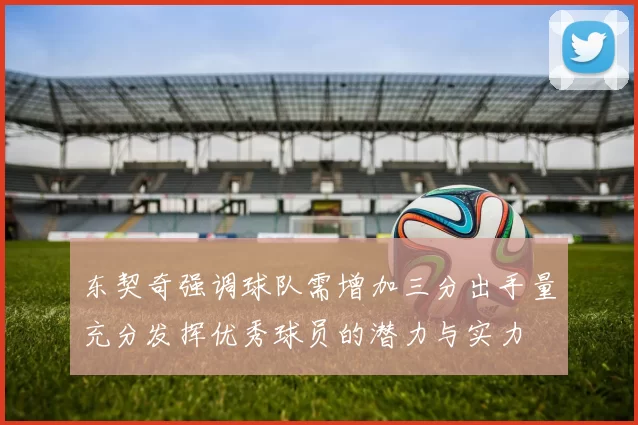 东契奇强调球队需增加三分出手量充分发挥优秀球员的潜力与实力