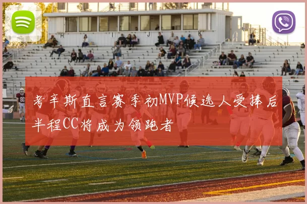 考辛斯直言赛季初MVP候选人受捧后半程CC将成为领跑者