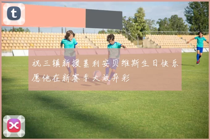 祝三镇新援基利安贝维斯生日快乐愿他在新赛季大放异彩