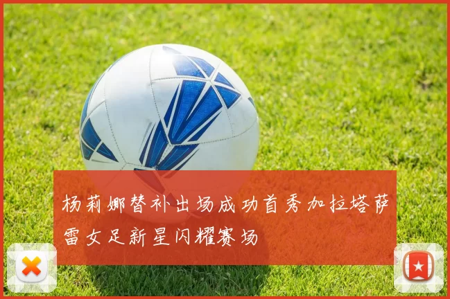 杨莉娜替补出场成功首秀加拉塔萨雷女足新星闪耀赛场
