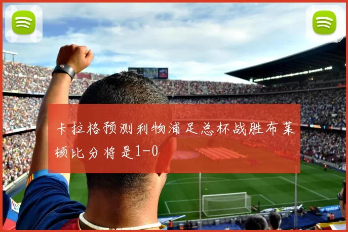 卡拉格预测利物浦足总杯战胜布莱顿比分将是1-0