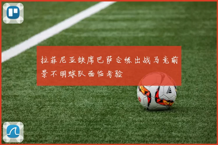 拉菲尼亚缺席巴萨合练出战马竞前景不明球队面临考验