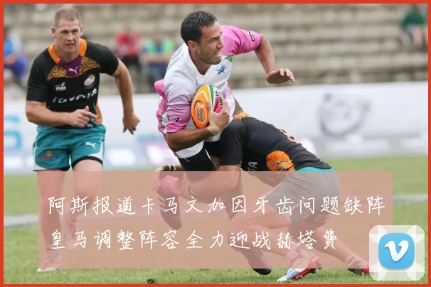 阿斯报道卡马文加因牙齿问题缺阵皇马调整阵容全力迎战赫塔费