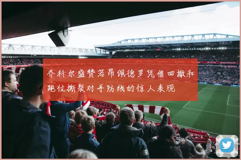 乔科尔盛赞若昂佩德罗凭借回撤和跑位撕裂对手防线的惊人表现