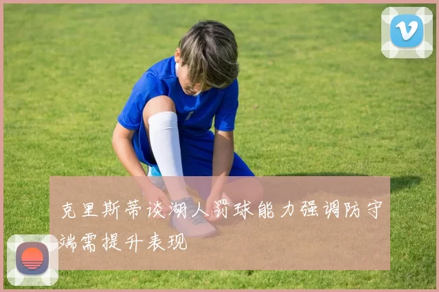 克里斯蒂谈湖人罚球能力强调防守端需提升表现