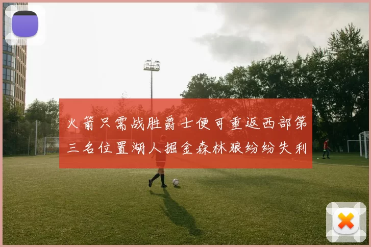 火箭只需战胜爵士便可重返西部第三名位置湖人掘金森林狼纷纷失利
