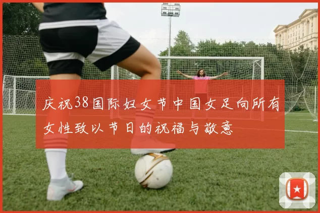 庆祝38国际妇女节中国女足向所有女性致以节日的祝福与敬意