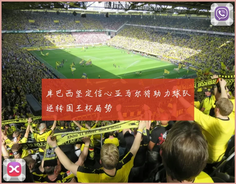 库巴西坚定信心亚马尔将助力球队逆转国王杯局势