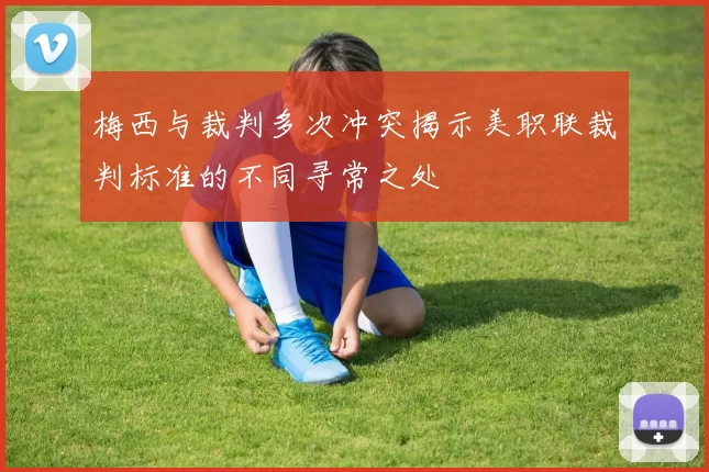 梅西与裁判多次冲突揭示美职联裁判标准的不同寻常之处