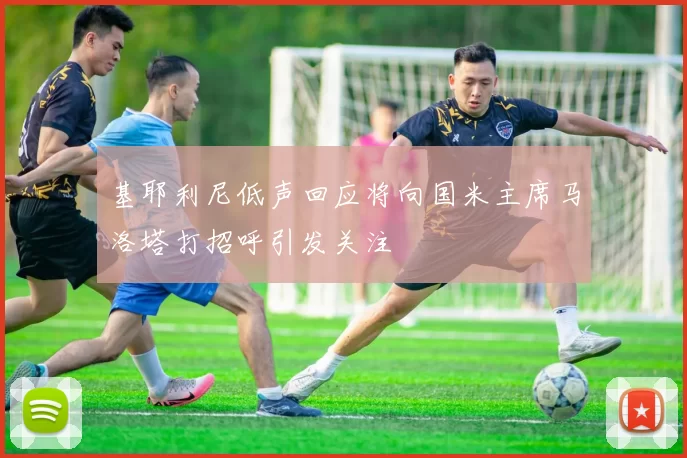 基耶利尼低声回应将向国米主席马洛塔打招呼引发关注