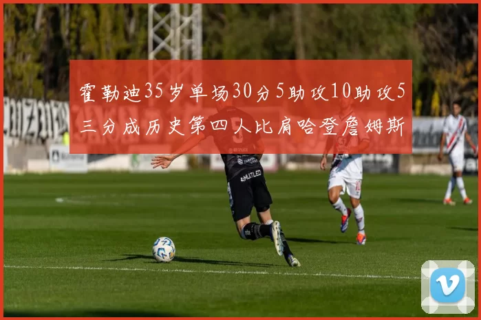 霍勒迪35岁单场30分5助攻10助攻5三分成历史第四人比肩哈登詹姆斯库里