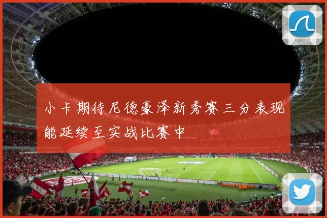小卡期待尼德豪泽新秀赛三分表现能延续至实战比赛中