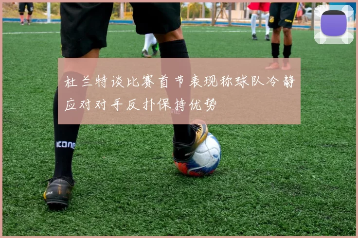杜兰特谈比赛首节表现称球队冷静应对对手反扑保持优势