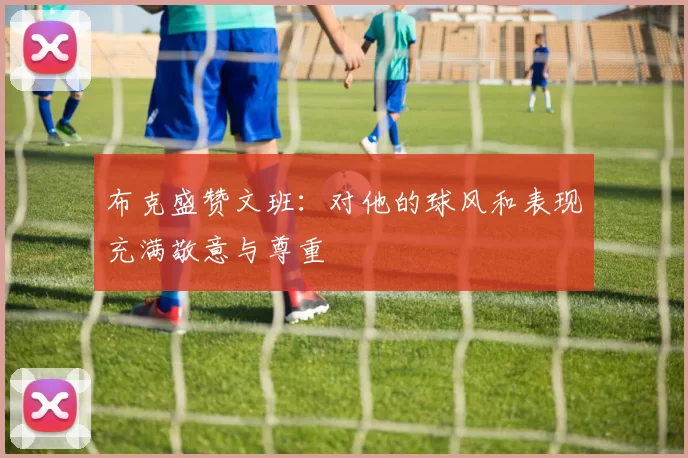 布克盛赞文班：对他的球风和表现充满敬意与尊重