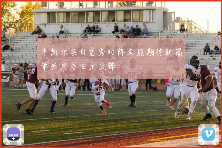 李凯尔明日首秀对阵灰熊期待新篇章开启与旧主交锋
