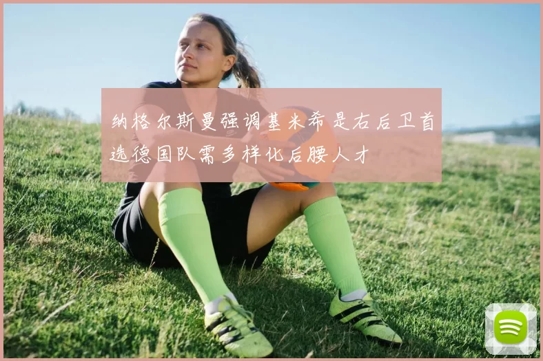 纳格尔斯曼强调基米希是右后卫首选德国队需多样化后腰人才