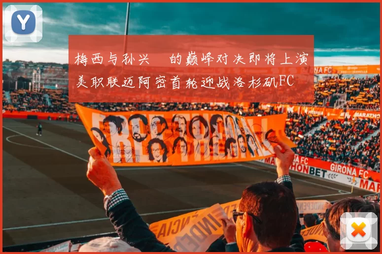 梅西与孙兴慜的巅峰对决即将上演美职联迈阿密首轮迎战洛杉矶FC